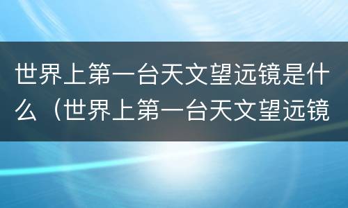 世界上第一台天文望远镜是什么（世界上第一台天文望远镜是什么时候）