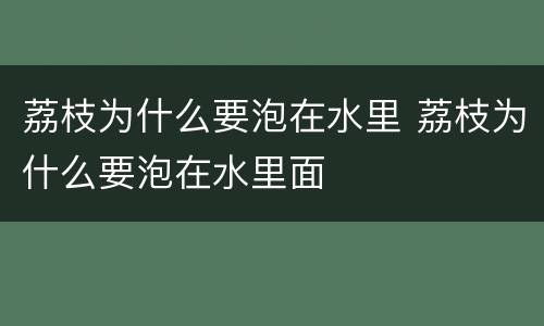 荔枝为什么要泡在水里 荔枝为什么要泡在水里面