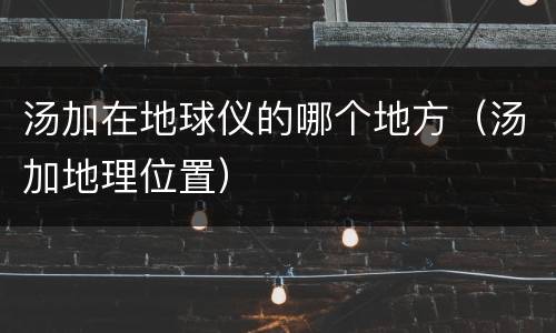 汤加在地球仪的哪个地方（汤加地理位置）