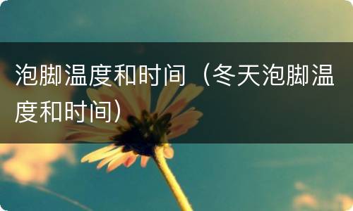 泡脚温度和时间（冬天泡脚温度和时间）