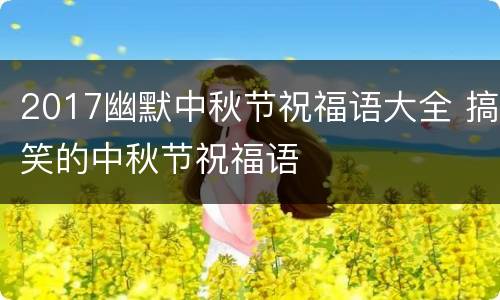 2017幽默中秋节祝福语大全 搞笑的中秋节祝福语
