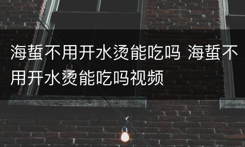 海蜇不用开水烫能吃吗 海蜇不用开水烫能吃吗视频