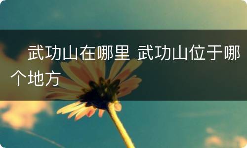 ​武功山在哪里 武功山位于哪个地方