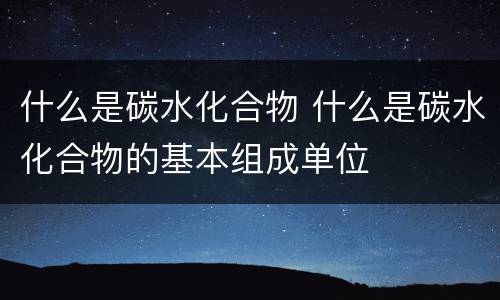 什么是碳水化合物 什么是碳水化合物的基本组成单位