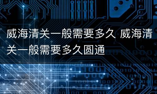 威海清关一般需要多久 威海清关一般需要多久圆通