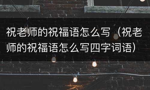 祝老师的祝福语怎么写（祝老师的祝福语怎么写四字词语）