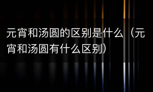 元宵和汤圆的区别是什么（元宵和汤圆有什么区别）