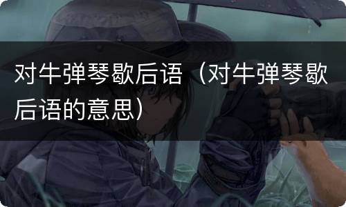 对牛弹琴歇后语（对牛弹琴歇后语的意思）