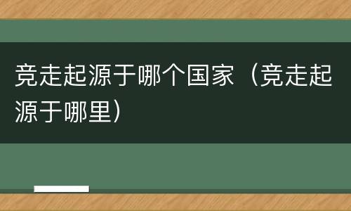 竞走起源于哪个国家（竞走起源于哪里）