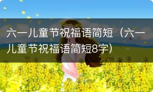 六一儿童节祝福语简短（六一儿童节祝福语简短8字）