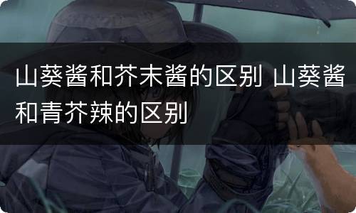 山葵酱和芥末酱的区别 山葵酱和青芥辣的区别
