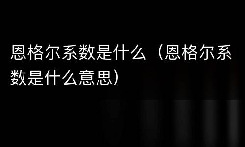 恩格尔系数是什么（恩格尔系数是什么意思）
