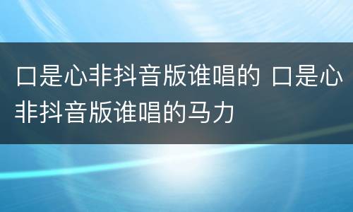 口是心非抖音版谁唱的 口是心非抖音版谁唱的马力