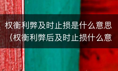 权衡利弊及时止损是什么意思（权衡利弊后及时止损什么意思）