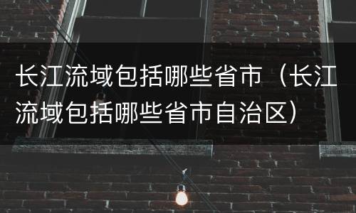 长江流域包括哪些省市（长江流域包括哪些省市自治区）