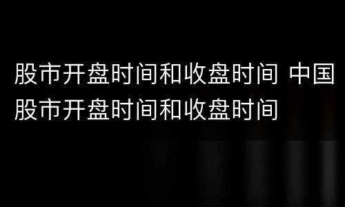 股市开盘时间和收盘时间 中国股市开盘时间和收盘时间