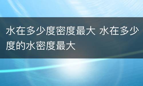 水在多少度密度最大 水在多少度的水密度最大