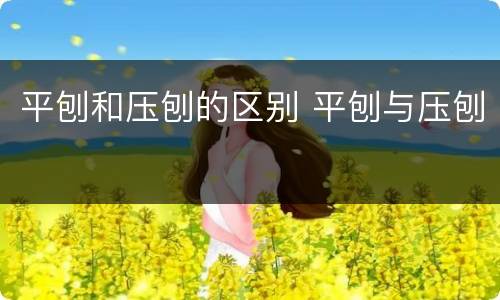 平刨和压刨的区别 平刨与压刨