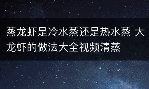 蒸龙虾是冷水蒸还是热水蒸 大龙虾的做法大全视频清蒸