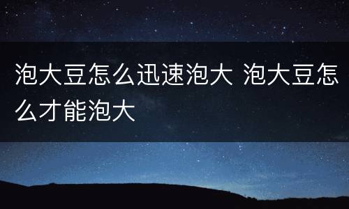 泡大豆怎么迅速泡大 泡大豆怎么才能泡大