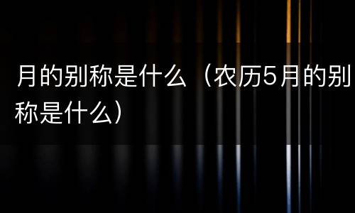 月的别称是什么（农历5月的别称是什么）