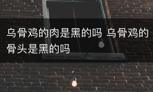 乌骨鸡的肉是黑的吗 乌骨鸡的骨头是黑的吗