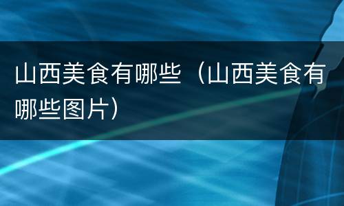 山西美食有哪些（山西美食有哪些图片）