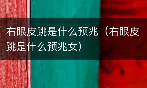 右眼皮跳是什么预兆（右眼皮跳是什么预兆女）