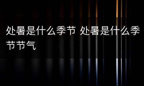 处暑是什么季节 处暑是什么季节节气