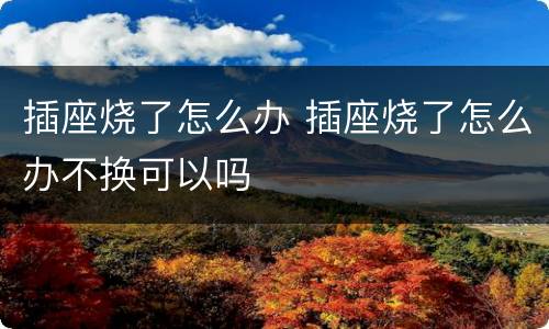 插座烧了怎么办 插座烧了怎么办不换可以吗