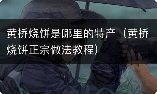 黄桥烧饼是哪里的特产（黄桥烧饼正宗做法教程）
