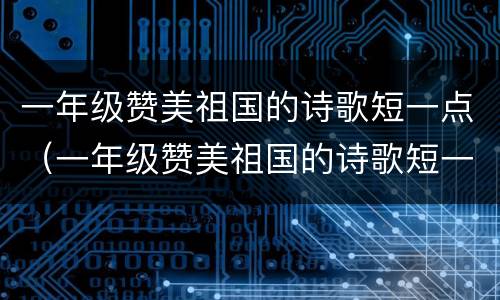 一年级赞美祖国的诗歌短一点（一年级赞美祖国的诗歌短一点自己编）