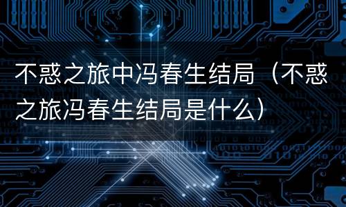 不惑之旅中冯春生结局（不惑之旅冯春生结局是什么）