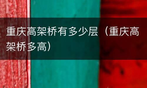 重庆高架桥有多少层（重庆高架桥多高）