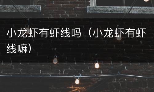 小龙虾有虾线吗（小龙虾有虾线嘛）