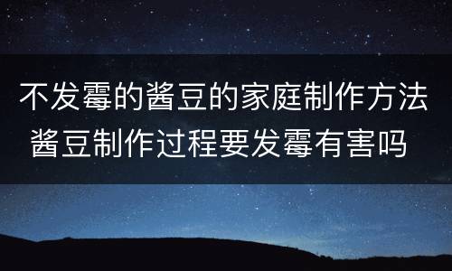 不发霉的酱豆的家庭制作方法 酱豆制作过程要发霉有害吗