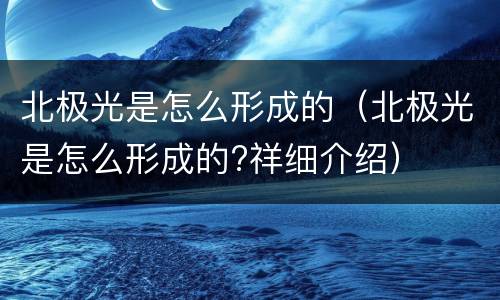 北极光是怎么形成的（北极光是怎么形成的?祥细介绍）