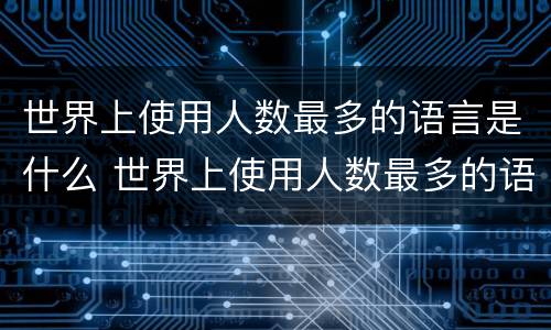 世界上使用人数最多的语言是什么 世界上使用人数最多的语言是什么语种
