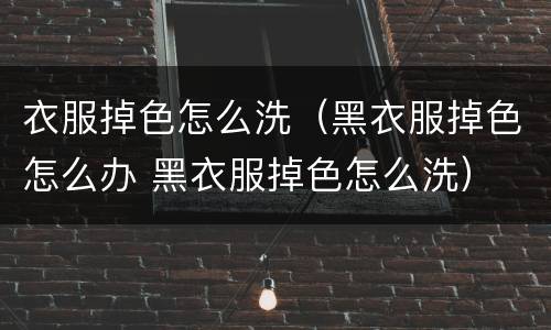 衣服掉色怎么洗（黑衣服掉色怎么办 黑衣服掉色怎么洗）