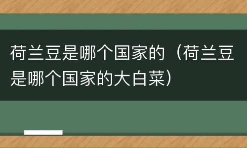 荷兰豆是哪个国家的（荷兰豆是哪个国家的大白菜）
