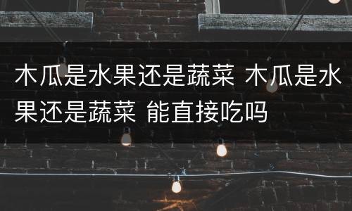 木瓜是水果还是蔬菜 木瓜是水果还是蔬菜 能直接吃吗