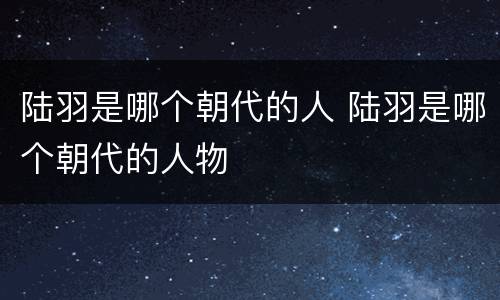 陆羽是哪个朝代的人 陆羽是哪个朝代的人物