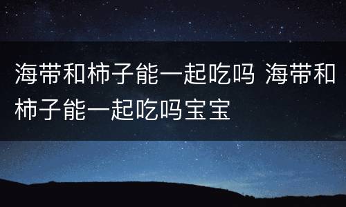 海带和柿子能一起吃吗 海带和柿子能一起吃吗宝宝