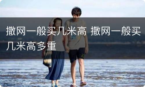 撒网一般买几米高 撒网一般买几米高多重