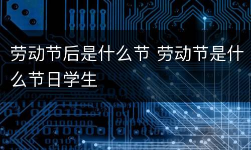 劳动节后是什么节 劳动节是什么节日学生