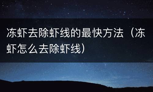 冻虾去除虾线的最快方法（冻虾怎么去除虾线）