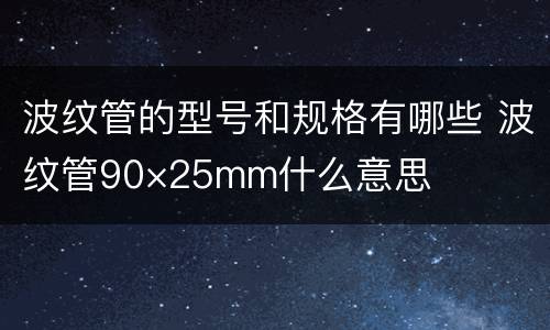 波纹管的型号和规格有哪些 波纹管90×25mm什么意思