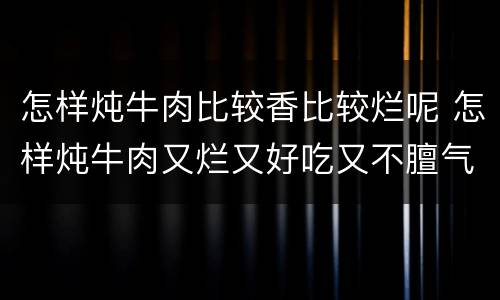 怎样炖牛肉比较香比较烂呢 怎样炖牛肉又烂又好吃又不膻气