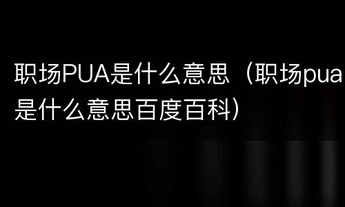 职场PUA是什么意思（职场pua是什么意思百度百科）