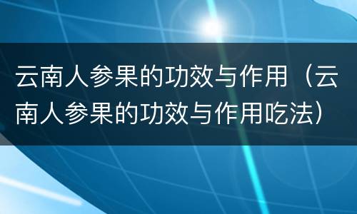 云南人参果的功效与作用（云南人参果的功效与作用吃法）